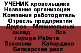 УЧЕНИК кровельщика › Название организации ­ Компания-работодатель › Отрасль предприятия ­ Другое › Минимальный оклад ­ 20 000 - Все города Работа » Вакансии   . Кабардино-Балкарская респ.,Нальчик г.